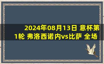 2024年08月13日 意杯第1轮 弗洛西诺内vs比萨 全场录像